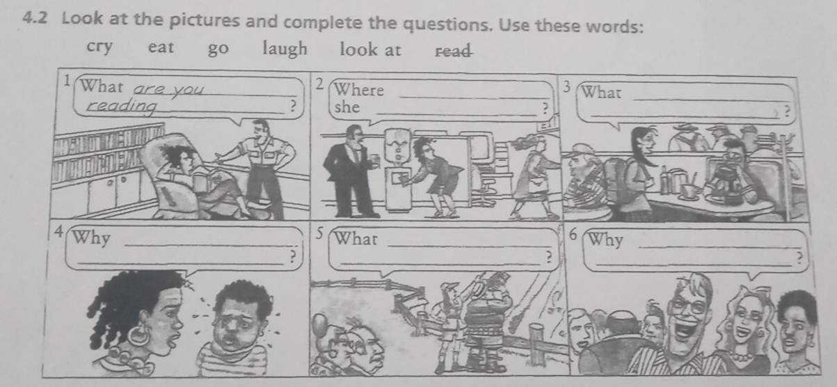 4.2 Look at the pictures and complete the questions. Use these words: 
cry eat 3^^circ  ) laugh look at read