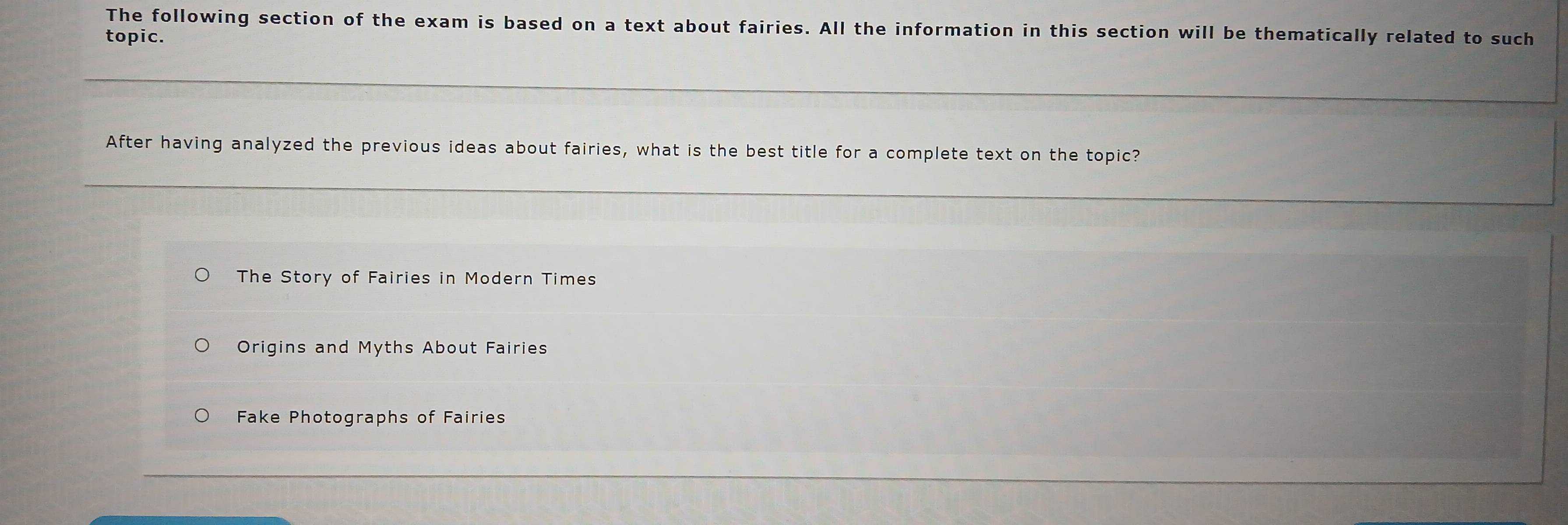 The following section of the exam is based on a text about fairies. All the information in this section will be thematically related to such
topic.
After having analyzed the previous ideas about fairies, what is the best title for a complete text on the topic?
The Story of Fairies in Modern Times
Origins and Myths About Fairies
Fake Photographs of Fairies