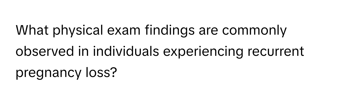 What physical exam findings are commonly observed in individuals experiencing recurrent pregnancy loss?