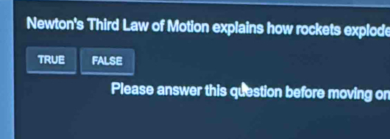 Newton's Third Law of Motion explains how rockets explode
TRUE FALSE
Please answer this question before moving on