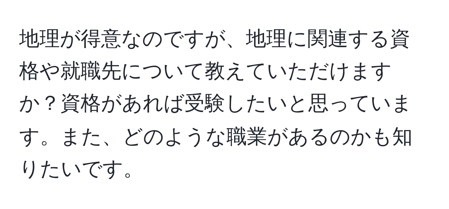 地理が得意なのですが、地理に関連する資格や就職先について教えていただけますか？資格があれば受験したいと思っています。また、どのような職業があるのかも知りたいです。