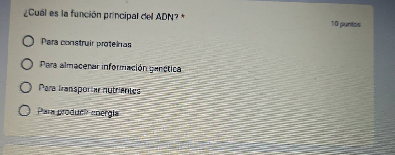 ¿Cuál es la función principal del ADN? *
10 puntos
Para construir proteínas
Para almacenar información genética
Para transportar nutrientes
Para producir energía