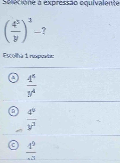 Selecione a expressão equivalente
( 4^3/y )^3= I
Escolha 1 resposta:
A  4^6/y^4 
B  4^6/y^3 
frac 4^9^-3