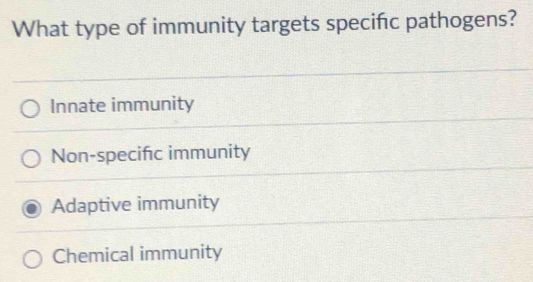 What type of immunity targets specific pathogens?
Innate immunity
Non-specifc immunity
Adaptive immunity
Chemical immunity