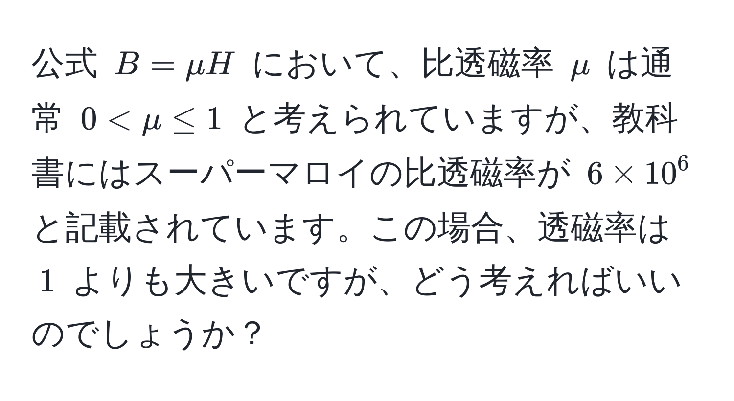 公式 $B = mu H$ において、比透磁率 $mu$ は通常 $0 < mu ≤ 1$ と考えられていますが、教科書にはスーパーマロイの比透磁率が $6 * 10^6$ と記載されています。この場合、透磁率は $1$ よりも大きいですが、どう考えればいいのでしょうか？