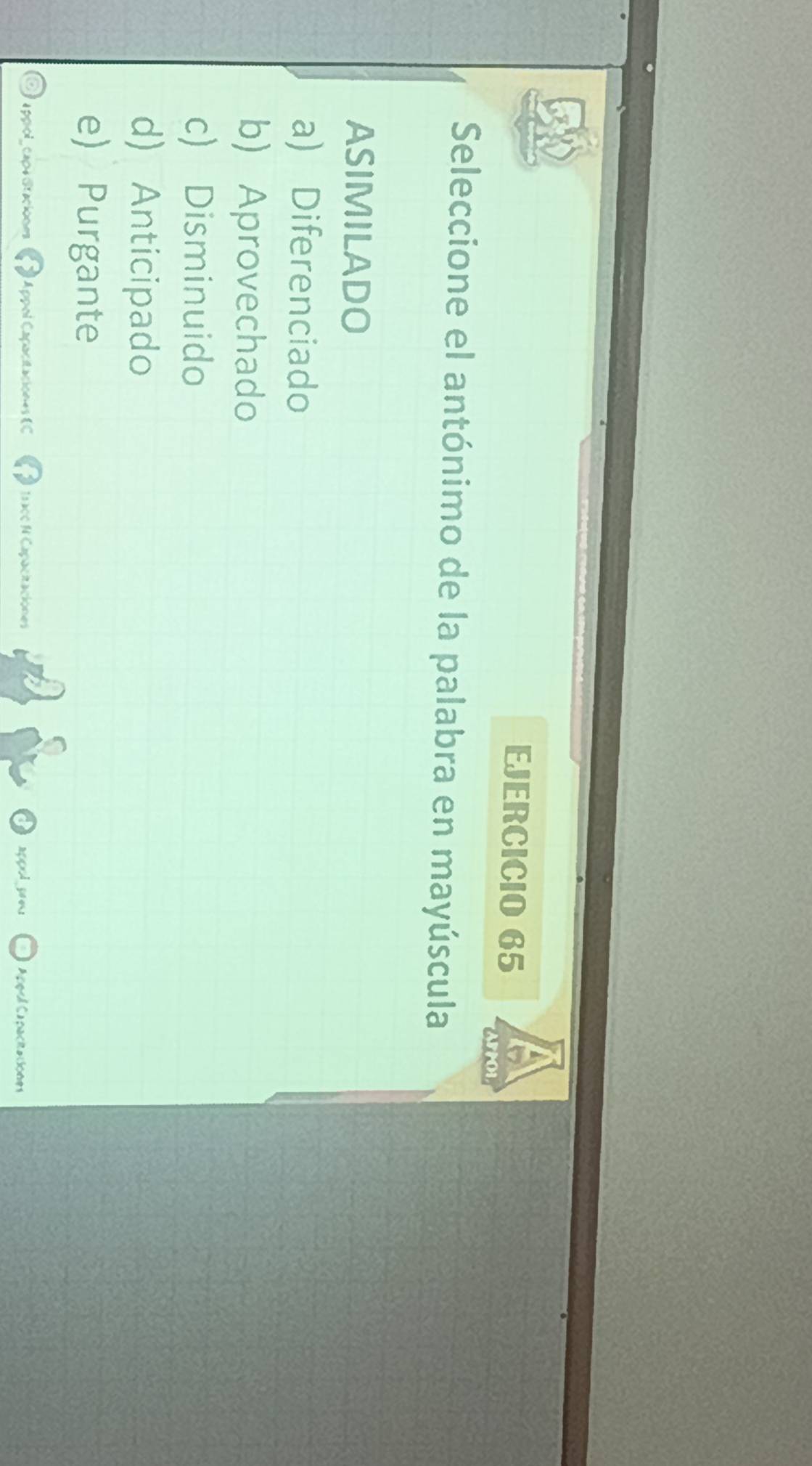 APPOL
Seleccione el antónimo de la palabra en mayúscula
ASIMILADO
a) Diferenciado
b) Aprovechado
c) Disminuido
d) Anticipado
e) Purgante
a ppiol_ capa dracionns Appol Capacitaciones (C Trace N Capacitaciones appol preu Appul Capacitaciones