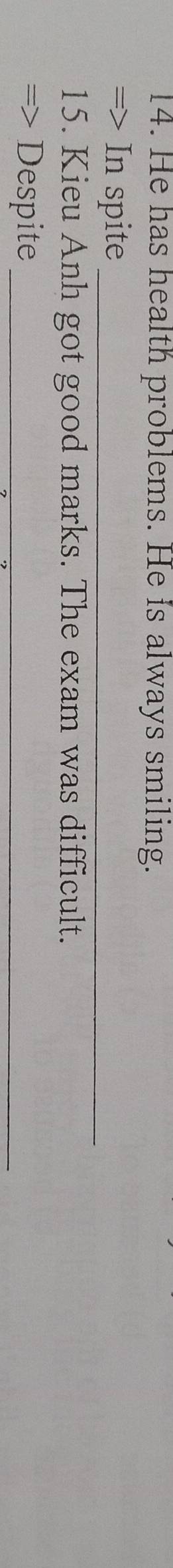 He has health problems. He is always smiling. 
=> In spite_ 
15. Kieu Anh got good marks. The exam was difficult. 
=> Despite_
