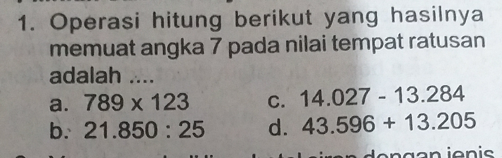 Operasi hitung berikut yang hasilnya
memuat angka 7 pada nilai tempat ratusan
adalah ....
a. 789* 123 C. 14.027-13.284
b. 21.850:25 d. 43.596+13.205
a n ienis