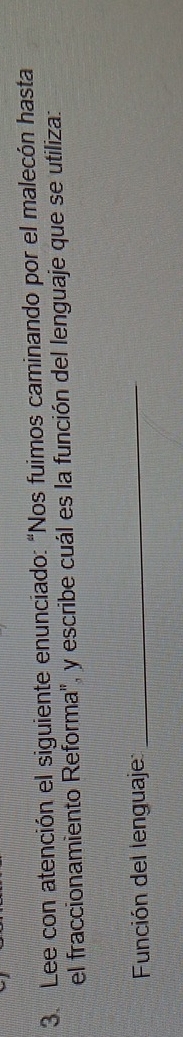 Lee con atención el siguiente enunciado: “Nos fuimos caminando por el malecón hasta 
el fraccionamiento Reforma", y escribe cuál es la función del lenguaje que se utiliza: 
Función del lenguaje:_