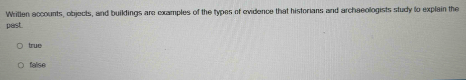 Written accounts, objects, and buildings are examples of the types of evidence that historians and archaeologists study to explain the
past.
true
false