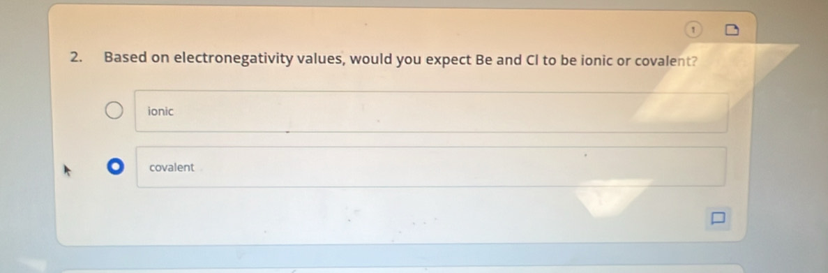 Based on electronegativity values, would you expect Be and Cl to be ionic or covalent? 
ionic 
covalent