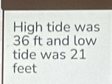 High tide was
36 ft and low 
tide was 21
feet