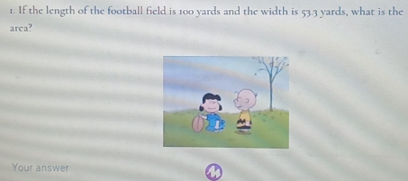 If the length of the football field is 100 yards and the width is 53.3 yards, what is the 
arca? 
Your answer