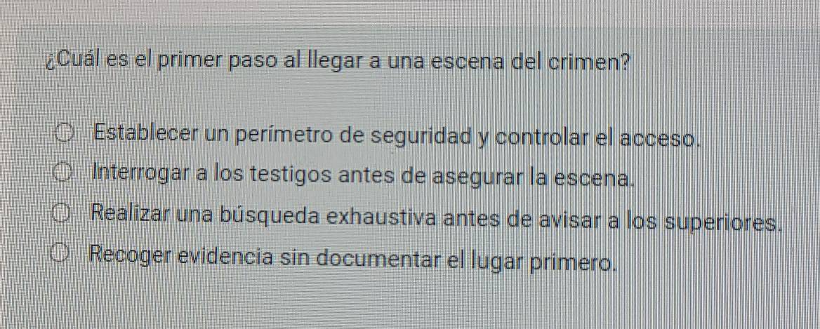 ¿Cuál es el primer paso al llegar a una escena del crimen?
Establecer un perímetro de seguridad y controlar el acceso.
Interrogar a los testigos antes de asegurar la escena.
Realizar una búsqueda exhaustiva antes de avisar a los superiores.
Recoger evidencia sin documentar el lugar primero.