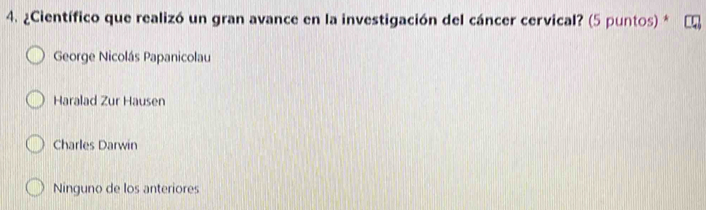 ¿Científico que realizó un gran avance en la investigación del cáncer cervical? (5 puntos) *
George Nicolás Papanicolau
Haralad Zur Hausen
Charles Darwin
Ninguno de los anteriores