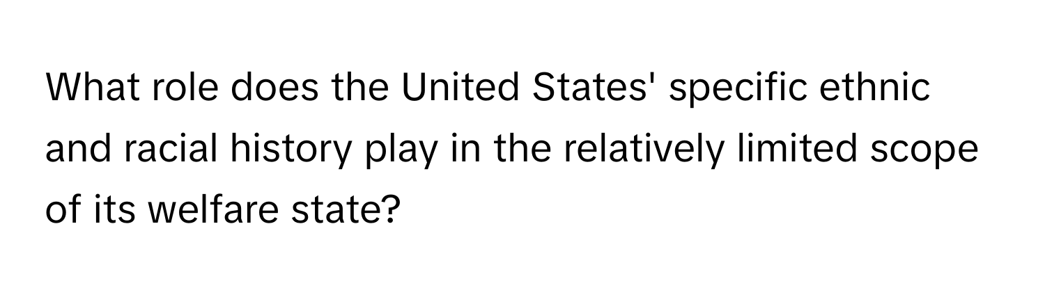 What role does the United States' specific ethnic and racial history play in the relatively limited scope of its welfare state?