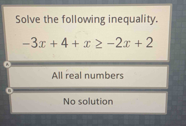 Solve the following inequality.
-3x+4+x≥ -2x+2
A
All real numbers
B
No solution