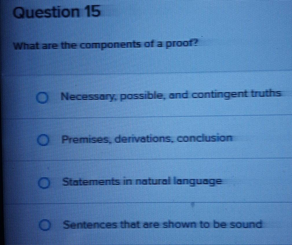 What are the components of a proof?
Necessary, possible, and contingent truths
Premises, derivations, conclusion
Statements in natural language
Sentences that are shown to be sound