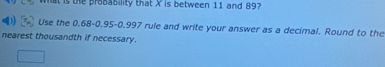 wat is the proßability that X is between 11 and 89? 
Use the 0.68-0.95 - 0.997 rule and write your answer as a decimal. Round to the 
nearest thousandth if necessary.