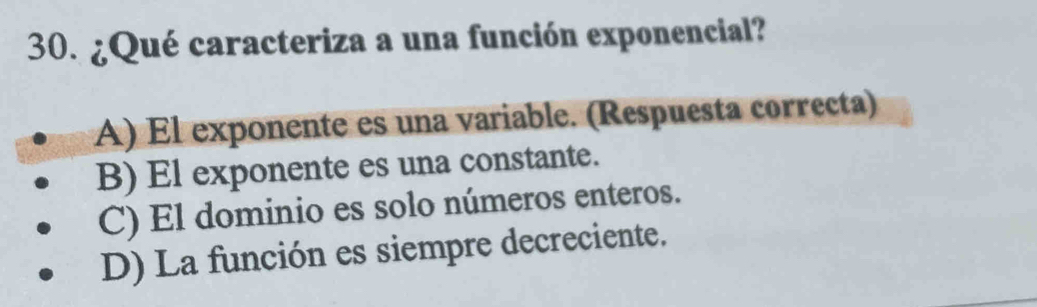 ¿Qué caracteriza a una función exponencial?
A) Él exponente es una variable. (Respuesta correcta)
B) El exponente es una constante.
C) El dominio es solo números enteros.
D) La función es siempre decreciente.