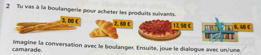 Tu vas à la boulangerie pour acheter les produits suivants.
3, 00 € 2, 60 € 17, 50 €
6, 40 £
Imagine la conversation avec le boulanger. Ensuite, joue le dialogue avec un/une 
camarade.