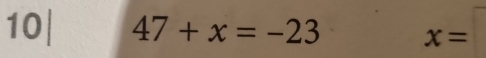 10| 47+x=-23 x=