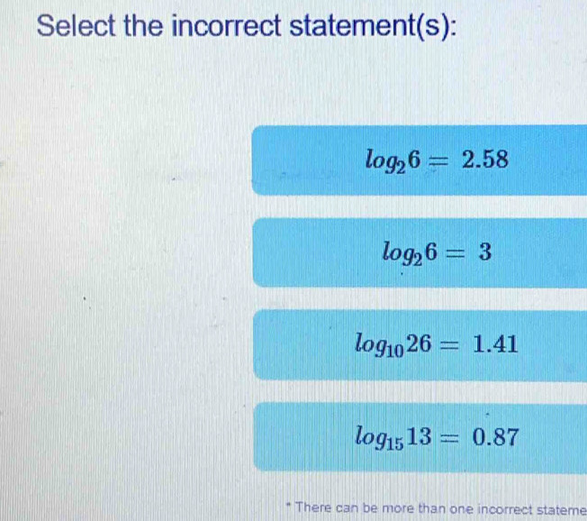 Select the incorrect statement(s):
log _26=2.58
log _26=3
log _1026=1.41
log _1513=0.87
There can be more than one incorrect stateme