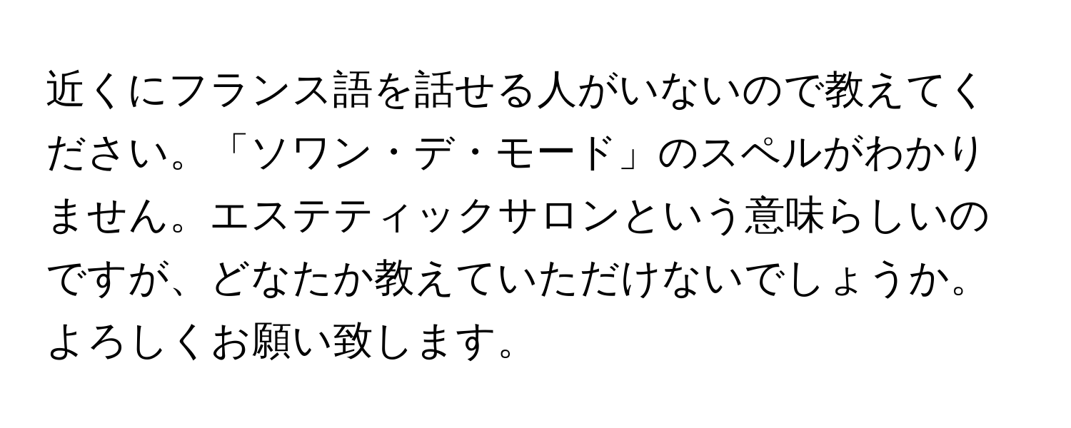 近くにフランス語を話せる人がいないので教えてください。「ソワン・デ・モード」のスペルがわかりません。エステティックサロンという意味らしいのですが、どなたか教えていただけないでしょうか。よろしくお願い致します。