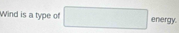 Wind is a type of □ energy.
