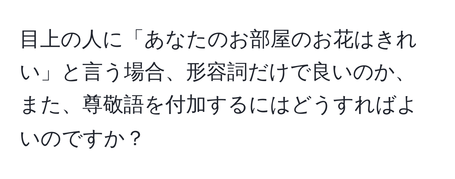 目上の人に「あなたのお部屋のお花はきれい」と言う場合、形容詞だけで良いのか、また、尊敬語を付加するにはどうすればよいのですか？