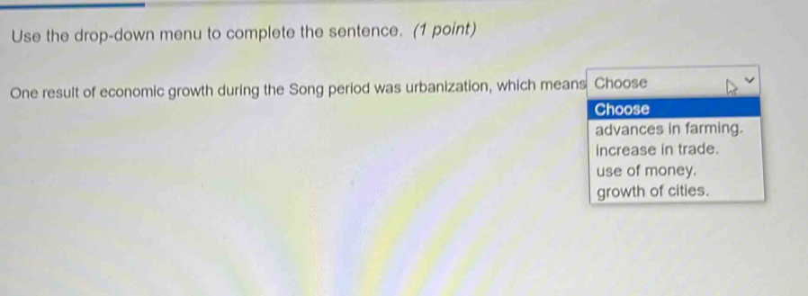 Use the drop-down menu to complete the sentence. (1 point)
One result of economic growth during the Song period was urbanization, which means Choose
Choose
advances in farming.
increase in trade.
use of money.
growth of cities.