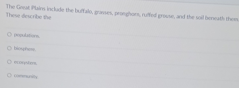 The Great Plains include the buffalo, grasses, pronghorn, ruffed grouse, and the soil beneath them
These describe the
populations.
biosphere.
ecosystem.
community.