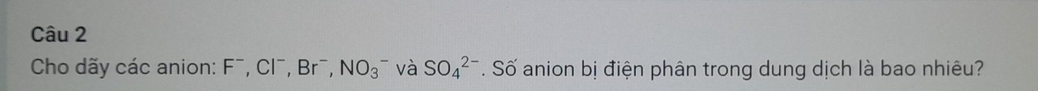 Cho dãy các anion: F^-, Cl^-, Br^- NO_3^- và SO_4^(2-) . Số anion bị điện phân trong dung dịch là bao nhiêu?