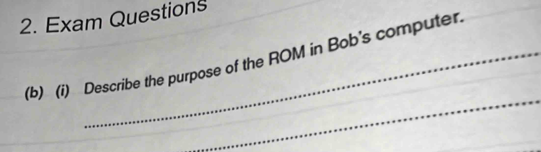 Exam Questions 
(b) (i) Describe the purpose of the ROM in Bob's computer. 
_