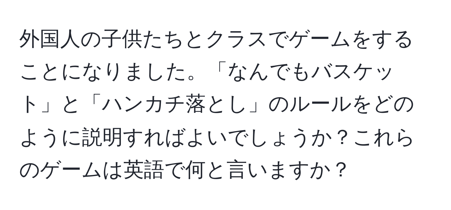 外国人の子供たちとクラスでゲームをすることになりました。「なんでもバスケット」と「ハンカチ落とし」のルールをどのように説明すればよいでしょうか？これらのゲームは英語で何と言いますか？