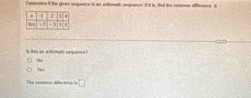 Determine if the given sequence is an arithmetic sequence. If it is, find the common difference d
Is this an arithmatic sequance?
No
Yes
The comman difference is □