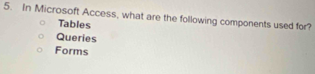 In Microsoft Access, what are the following components used for?
Tables
Queries
Forms