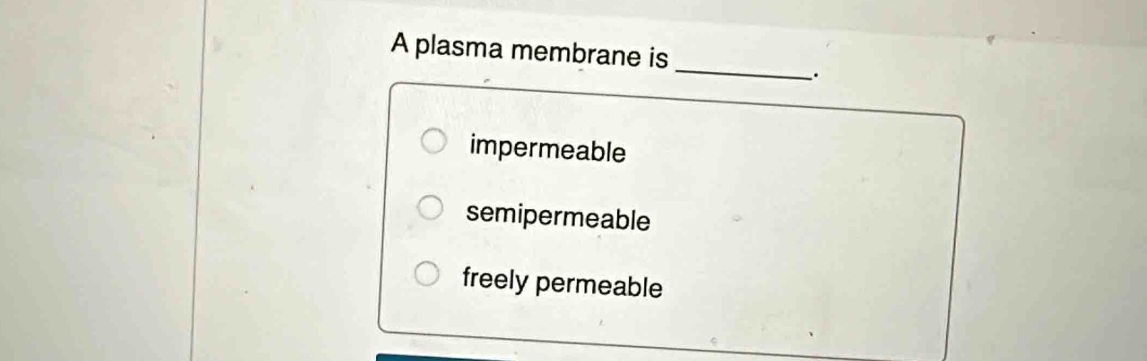 A plasma membrane is
_
_.
impermeable
semipermeable
freely permeable