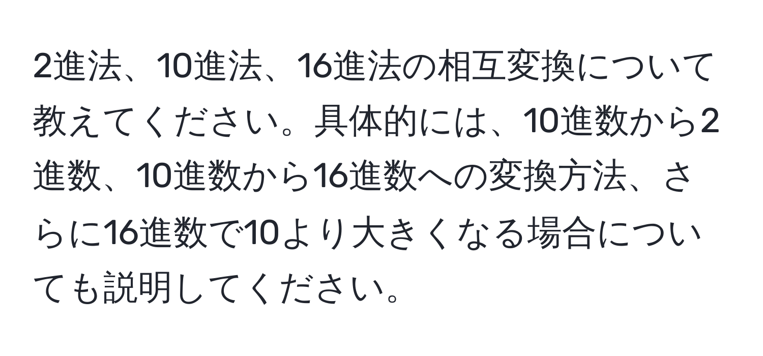 2進法、10進法、16進法の相互変換について教えてください。具体的には、10進数から2進数、10進数から16進数への変換方法、さらに16進数で10より大きくなる場合についても説明してください。