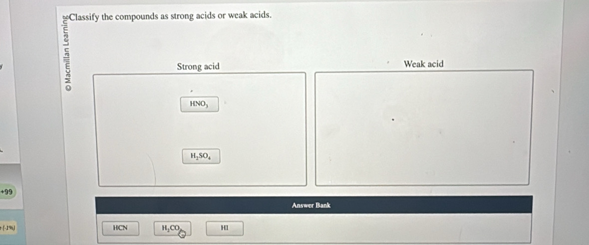 Classify the compounds as strong acids or weak acids.
5
Strong acid Weak acid
H2 surd O_3
H_2SO_4
99
Answer Bank
(-1%) HCN H_2CO HI