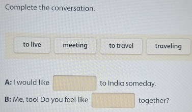 Complete the conversation. 
to live meeting to travel traveling 
A: I would like □ to India someday. 
B: Me, too! Do you feel like □ together?