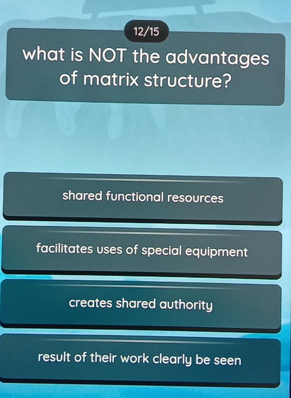 12/15
what is NOT the advantages
of matrix structure?
shared functional resources
facilitates uses of special equipment
creates shared authority
result of their work clearly be seen