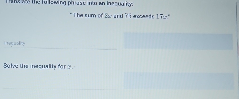 Translate the following phrase into an inequality: 
" The sum of 2x and 75 exceeds 17x." 
Inequality 
Solve the inequality for x.