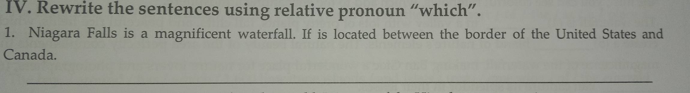 Rewrite the sentences using relative pronoun “which”. 
1. Niagara Falls is a magnificent waterfall. If is located between the border of the United States and 
Canada. 
_