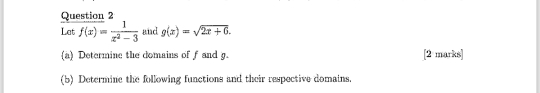 Lat f(x)= 1/x^2-3  and g(x)=sqrt(2x+6). 
(a) Determine the domains of f and g. [2 marks]
(b) Determine the following functions and their respective domains.