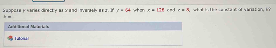 Suppose y varies directly as x and inversely as z. If y=64 when x=128 and z=8 ， what is the constant of variation, k? 
_
k=
Additional Materials 
Tutorial