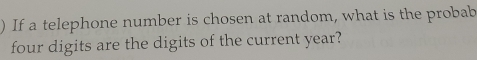 ) If a telephone number is chosen at random, what is the probab 
four digits are the digits of the current year?