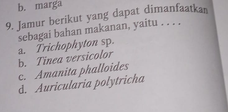 b. marga
9. Jamur berikut yang dapat dimanfaatkan
sebagai bahan makanan, yaitu . . . .
a. Trichophyton sp.
b. Tinea versicolor
c. Amanita phalloides
d. Auricularia polytricha