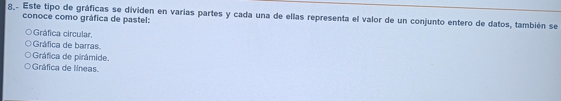 8.- Este tipo de gráficas se dividen en varias partes y cada una de ellas representa el valor de un conjunto entero de datos, también se
conoce como gráfica de pastel:
Gráfica circular.
Gráfica de barras.
Gráfica de pirámide.
Gráfica de líneas.