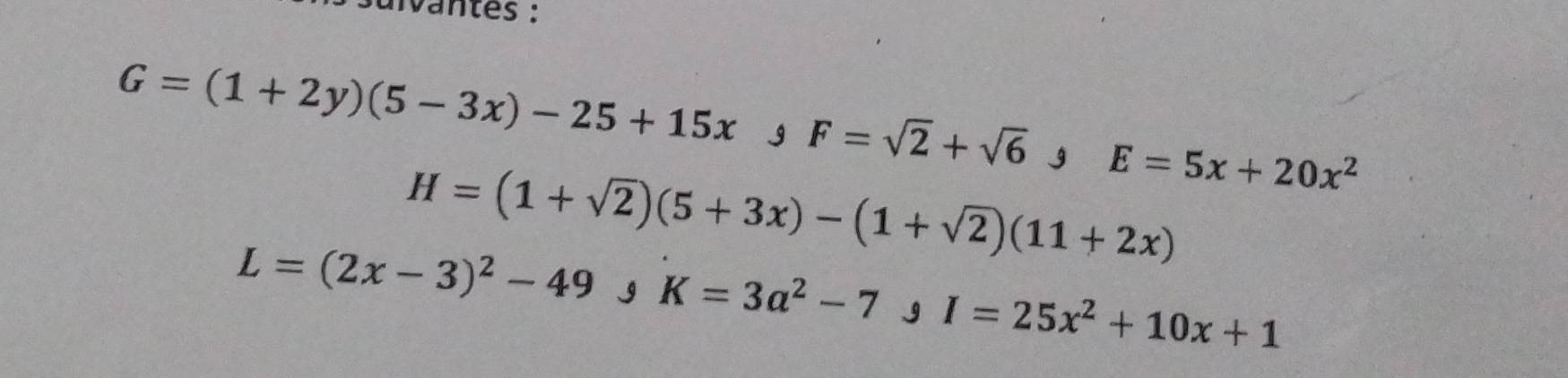 sulvantes :
G=(1+2y)(5-3x)-25+15x g F=sqrt(2)+sqrt(6), E=5x+20x^2
H=(1+sqrt(2))(5+3x)-(1+sqrt(2))(11+2x)
L=(2x-3)^2-49 I K=3a^2-7yI=25x^2+10x+1